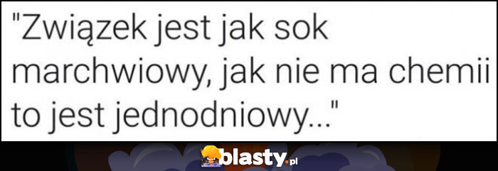 Związek jest jak sok marchwiowy jak nie ma chemii to jest jednodniowy