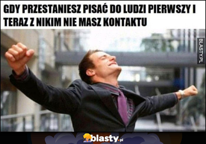 Gdy przestaniesz pisać do ludzi pierwszy i teraz z nikim nie masz kontaktu szczęśliwy facet mężczyzna