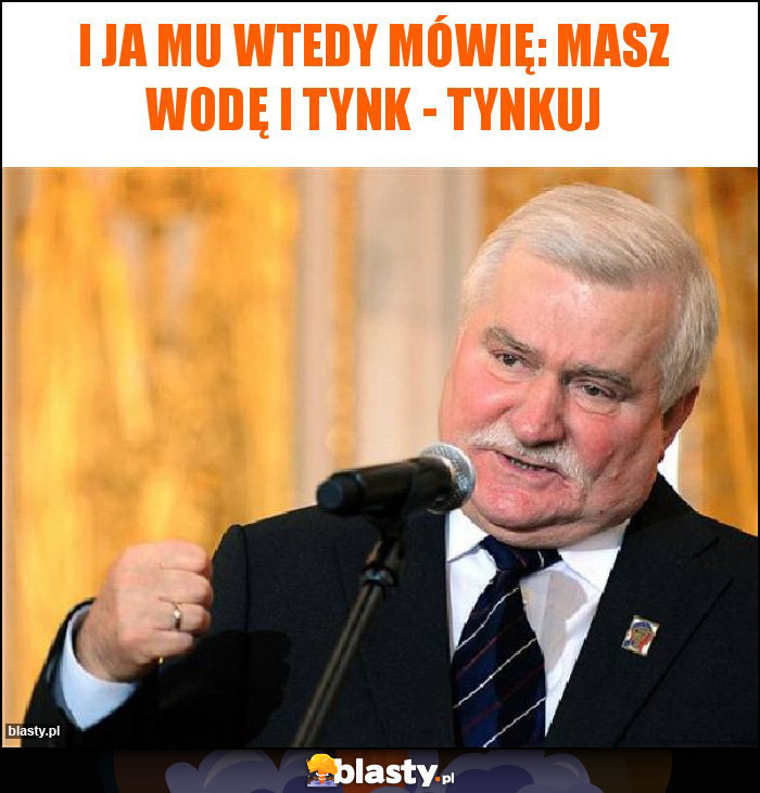 I ja mu wtedy mówię: masz wodę i tynk - tynkuj I ja mu wtedy mówię: masz wodę i tynk - tynkuj