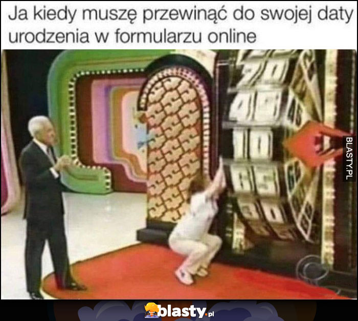 Ja kiedy muszę przewinąć do swojej daty urodzenia w formularzu online musi sięgnąć wstecz