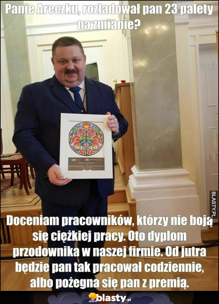 Janusz Alfa panie areczku rozładował pan 23 palety? Doceniam takich pracowników, oto dyplom, od jutra tak codziennie albo pożegna się pan z premią