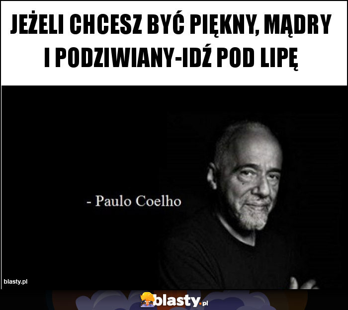 Jeżeli chcesz być piękny, mądry i podziwiany-idź pod lipę Jeżeli chcesz być piękny, mądry i podziwiany-idź pod lipę