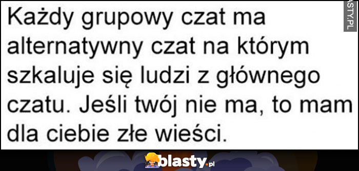 Każdy grupowy czat ma alternatywny czat na którym szkaluje się ludzi z głównego czatu, jeśli twój nie ma to mam dla ciebie złe wieści