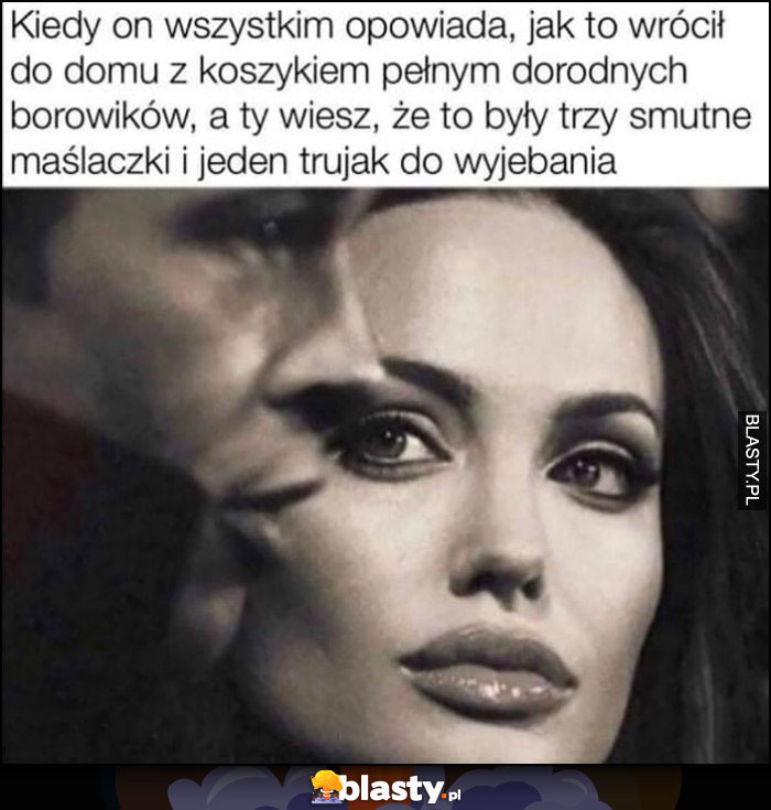 Kiedy on wszystkim opowiada jak to wrócił do domu z koszykiem pełnym borowików a ty wiesz, że to były trzy smutne maślaczki i jeden trujak Angelina Jolie Brad Pitt