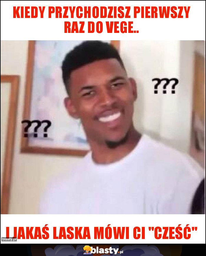 Kiedy przychodzisz pierwszy raz do Vege.. Kiedy przychodzisz pierwszy raz do Vege..