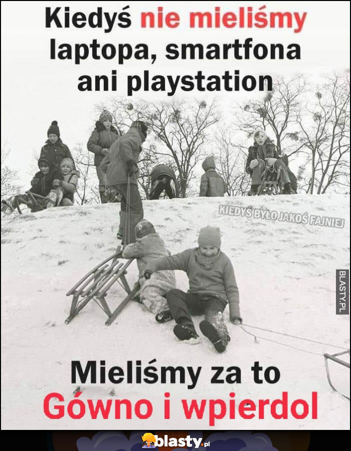 Kiedyś nie mieliśmy laptopa, smartfona ani playstation, mieliśmy za to gówno i wpierdziel