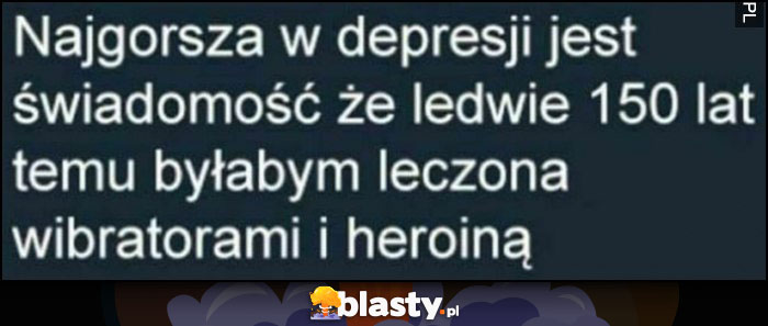 Najgorsza w depresji jest świadomość, że ledwie 150 lat temu byłabym leczona wibratorami i heroiną