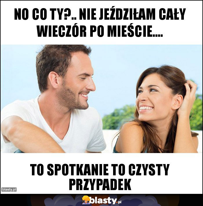 No co ty?.. Nie jeździłam cały wieczór po mieście…. No co ty?.. Nie jeździłam cały wieczór po mieście….