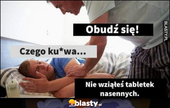 Obudź się, czego kurna? Nie wziąłeś tabletek nasennych