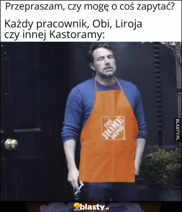 Przepraszam, czy mogę o coś zapytać? Każdy pracownik Obi, Leroy czy innej Castoramy Ben Affleck wkurzony