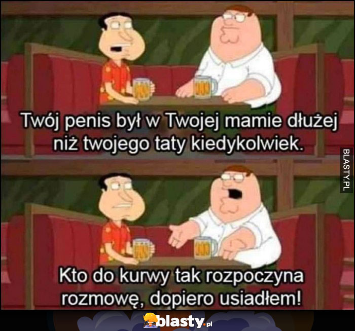 Twój członek był w Twojej mamie dłużej niż twojego taty kiedykolwiek, kto tak rozpoczyna rozmowę, dopiero usiadłem