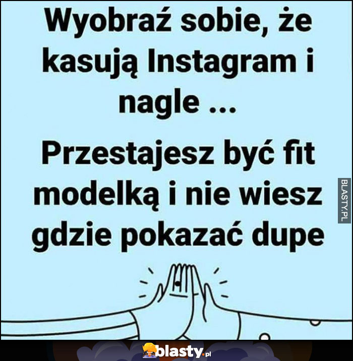 Wyobraź sobie, że kasują Instagram i nagle przestajesz być fit modelką i nie wiesz gdzie pokazać dupę