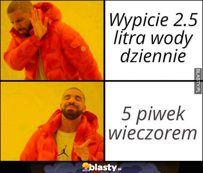 Wypicie 2,5 litra wody dziennie nie chce woli 5 piwek wieczorem Drake