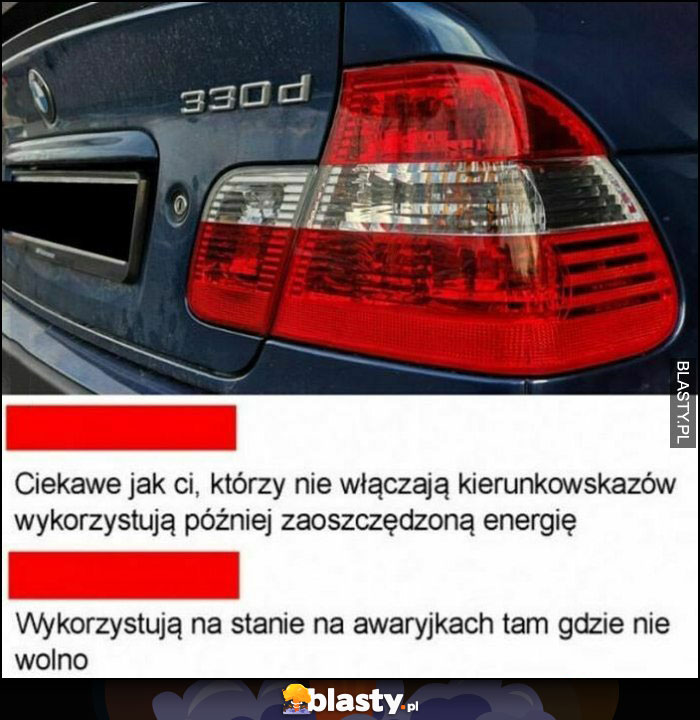 BMW ciekawe jak ci co nie używają kierunkowskazów wykorzystują później zaoszczędzoną energię, wykorzystują na stanie na awaryjkach tam gdzie nie wolno