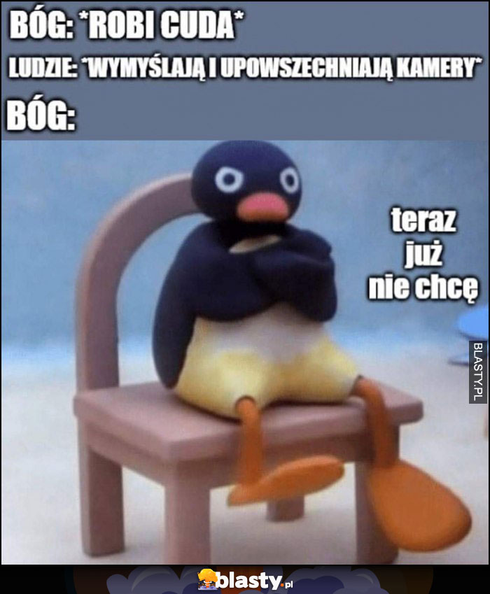 Bóg: robi cuda, ludzie: wymyślają i upowszechniają kamery, Bóg: teraz już nie chcę obrażony pingwin