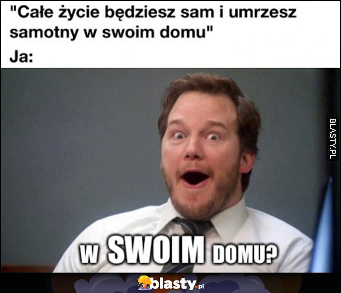 Całe życie będziesz sam i umrzesz samotny w swoim domu. Ja: w SWOIM domu?