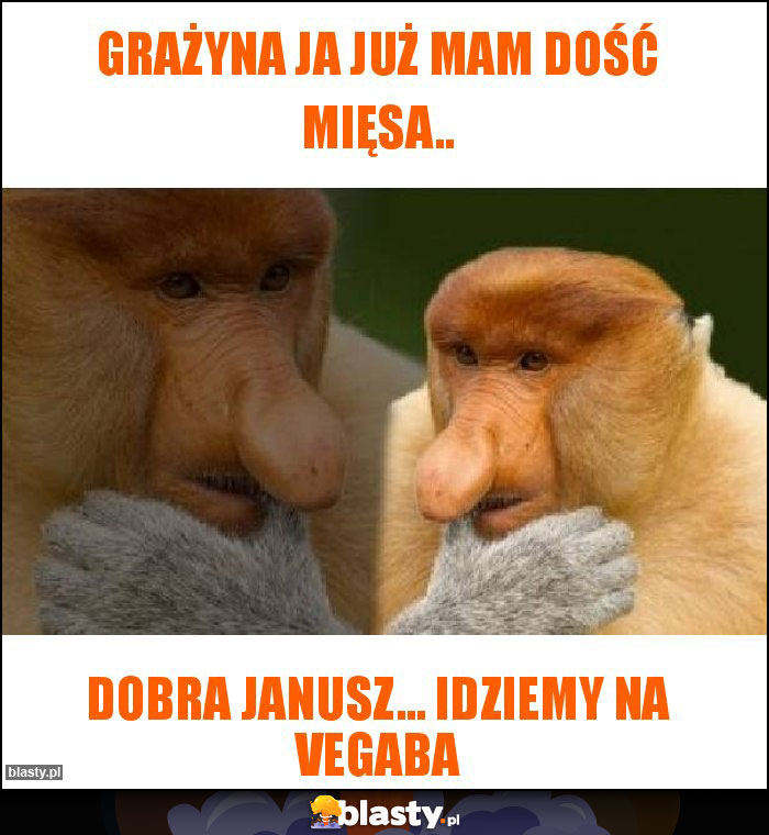 Grażyna ja już mam dość mięsa.. Grażyna ja już mam dość mięsa..