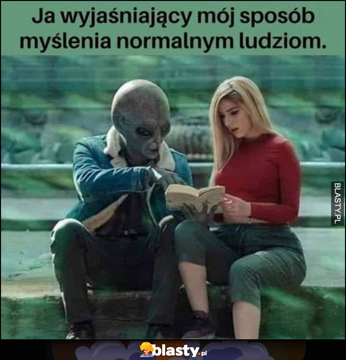 Ja wyjaśniający mój sposób myślenia normalnym ludziom ufo obcy alien