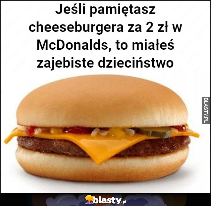 Jeśli pamiętasz cheeseburgera za 2 zł w McDonalds to miałeś zajebiste dzieciństwo