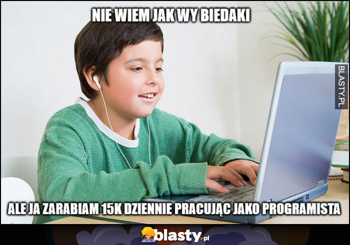 Nie wiem jak wy biedaki ale ja zarabiam 15k dziennie pracując jako programista dziecko dzieciak