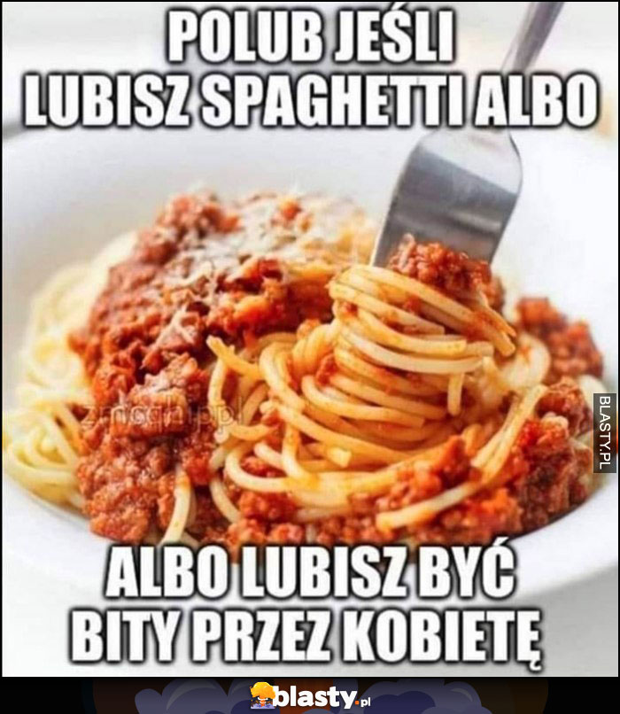 Polub jeśli lubusz spaghetti albo lubisz być bity przez kobietę