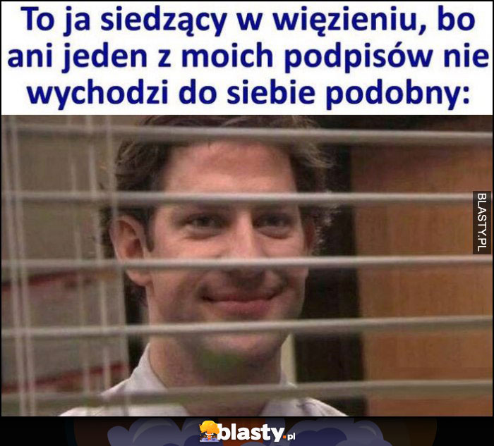 To ja siedzący w więzieniu bo ani jeden z moich podpisów nie wychodzi do siebie podobny The Office