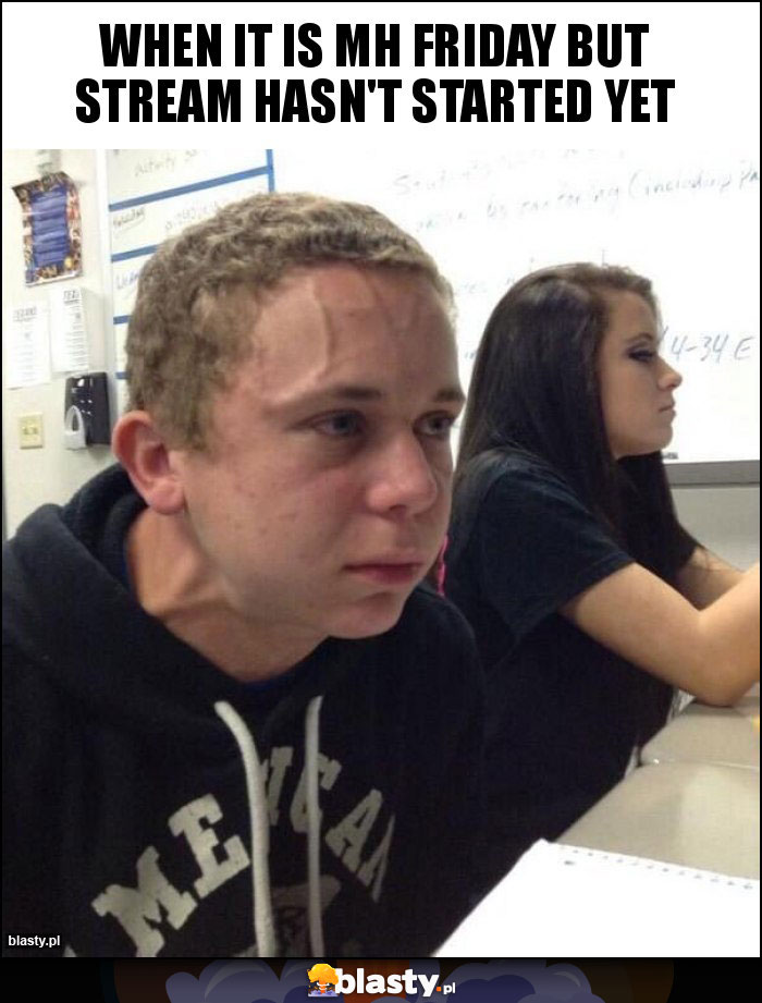 When it is MH Friday but stream hasn't started yet When it is MH Friday but stream hasn't started yet