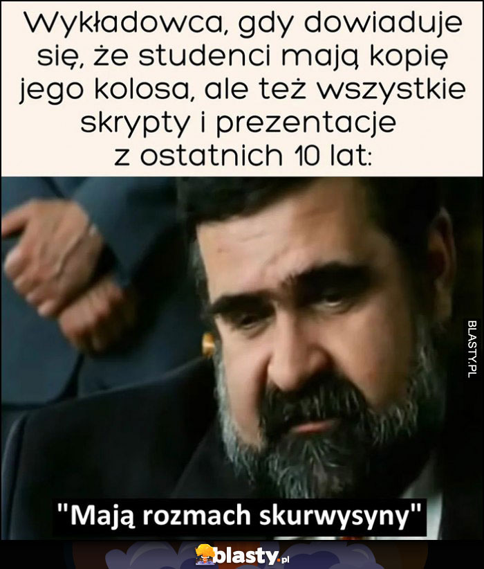 Wykładowca gdy dowiaduje się, że studenci mają kopię jego kolosa, ale też wszystkie skrypty i prezentacje z ostatnich 10 lat mają rozmach skurczysyny Siara