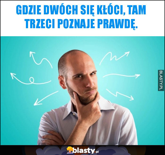 Gdzie dwóch się kłóci, tam trzeci poznaje prawdę. Gdzie dwóch się kłóci, tam trzeci poznaje prawdę.