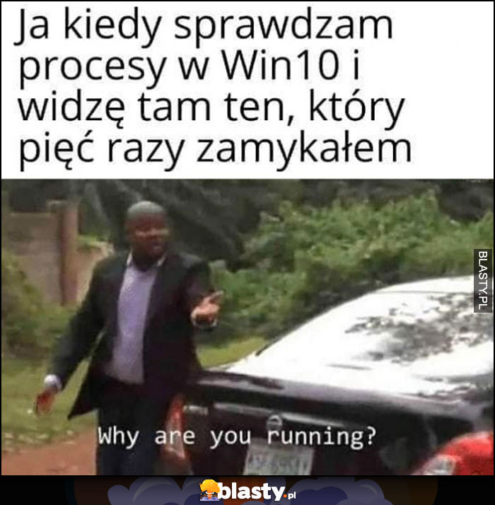 Ja kiedy sprawdzam procesy Windowsa i widzę tam ten, który pięż razy zamykałem why are you running?