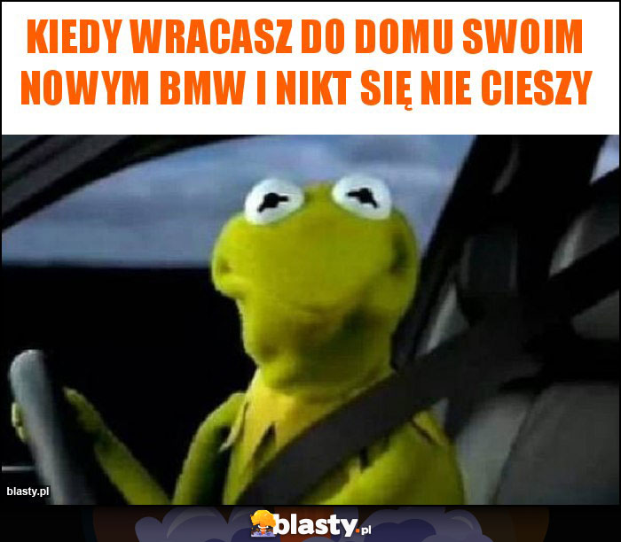 Kiedy wracasz do domu swoim nowym bmw i nikt się nie cieszy Kiedy wracasz do domu swoim nowym bmw i nikt się nie cieszy