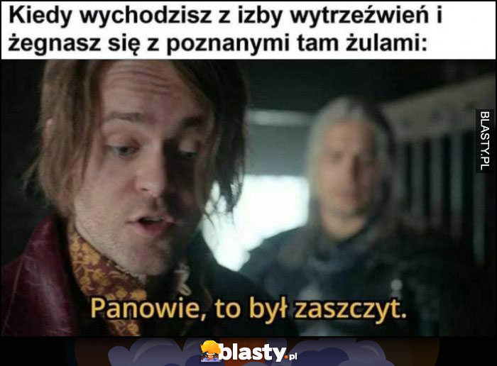 Kiedy wychodzisz z izby wytrzeźwień i żegnasz się z poznanymi tam żulami, panowie to był zaszczyt