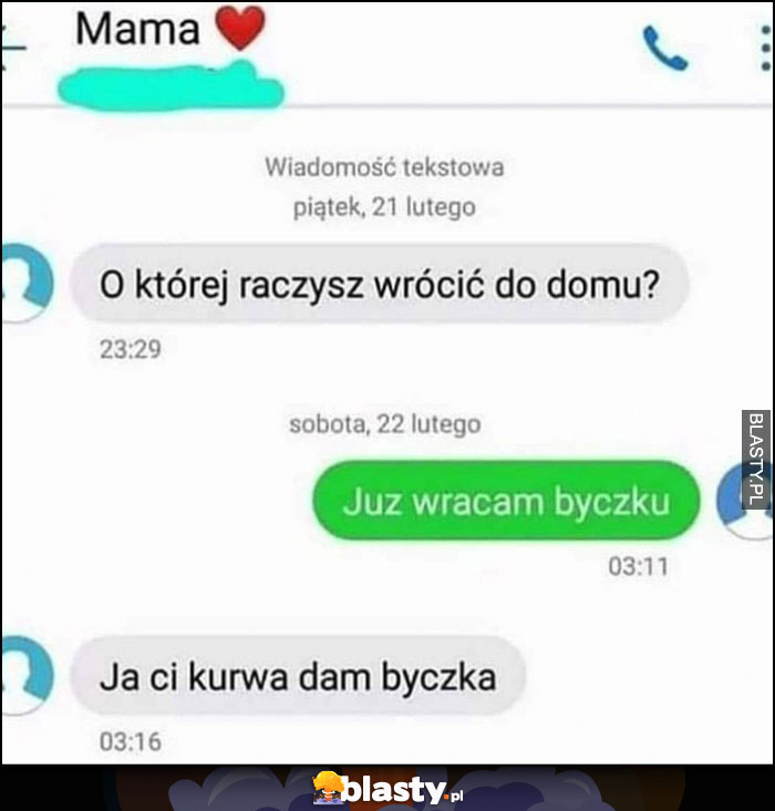 Mama: o której raczysz wrócić do domu? Już wracam byczku, ja ci kurna dam byczka