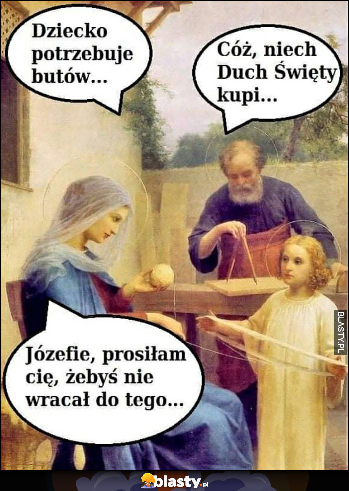 Maryja dziecko potrzebuje butów, Józek: cóż, niech Duch Święty kupi, Józefie prosiłam cię żebyś nie wracał do tego