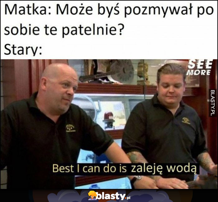 Matka: może byś pozmywał po sobie tę patelnię? Stary: best I can do is zaleje wodą