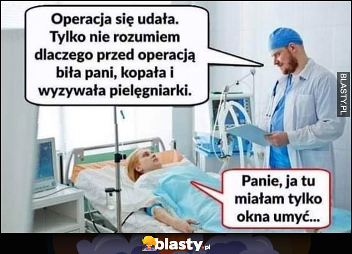 Operacja się udała, tylko nie rozumiem dlaczego przed operają biła pani, kopała i wyzywała pielęgniarki? Panie, ja tu tylko miałam okna umyć