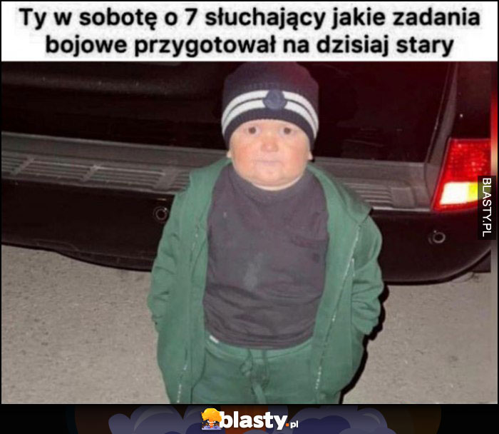 Ty w sobotę o 7 słuchający jakie zadania bojowe przygotował na dzisiaj stary dzieciak