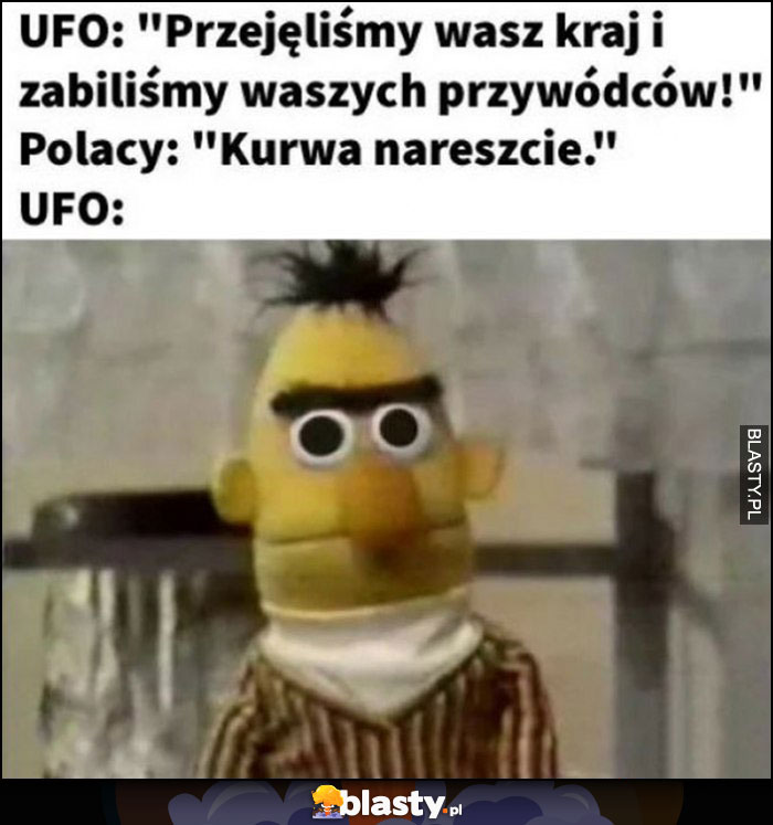UFO: przejęliśmy wasz kraj i zabiliśmy waszych przywódców, Polacy: kurna nareszcie UFO zdziwione