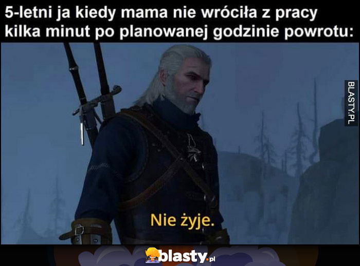 Wiedźmin 5-letni ja kiedy mama nie wróciła z pracy kilka minut po planowanej godzinie powrotu: nie żyje