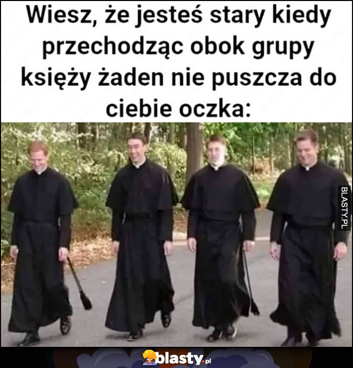 Wiesz, że jesteś stary kiedy przechodząc obok grupy księży żaden nie puszcza do ciebie oczka