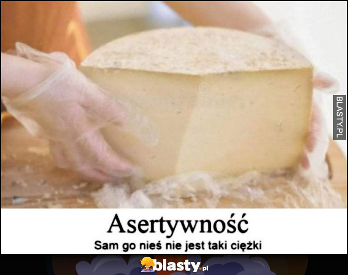 Asertywność - dosłownie ser sam go nieś, nie jest taki ciężki