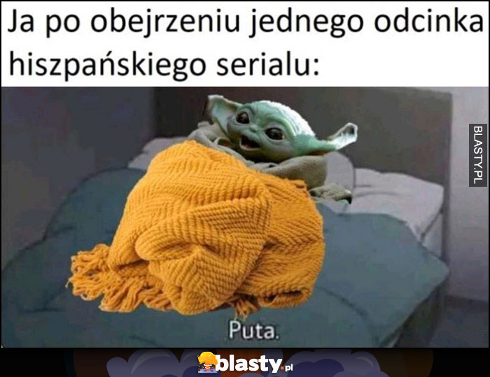 Ja po obejrzeniu jednego odcinka hiszpańskiego serialu puta mały Yoda