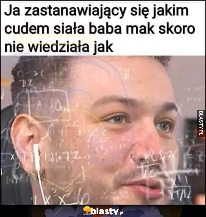 Ja zastanawiający się jakim cudem siała baba mak skoro nie wiedziała jak