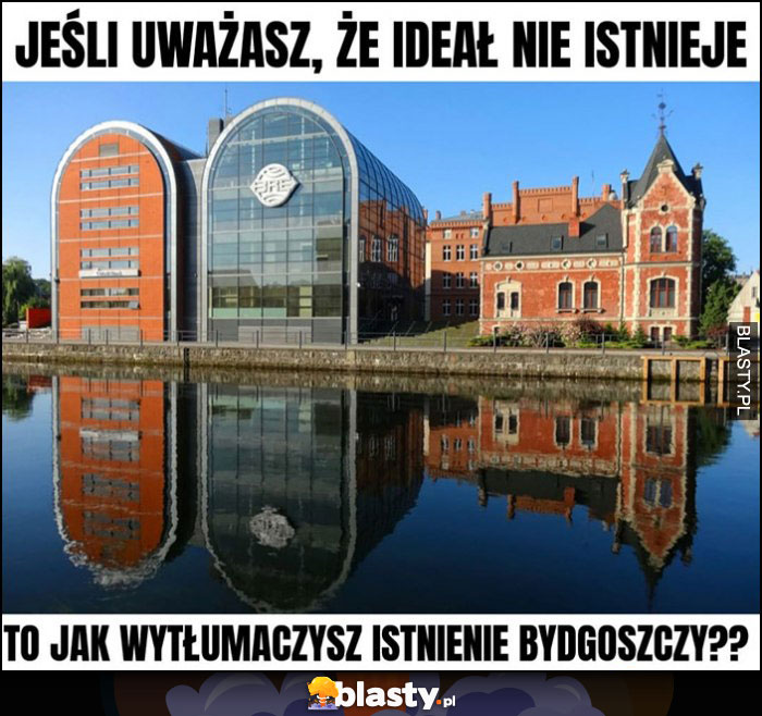 Jeśli uważasz, że ideał nie istnieje to jak wytłumaczysz istnienie Bydgoszczy?