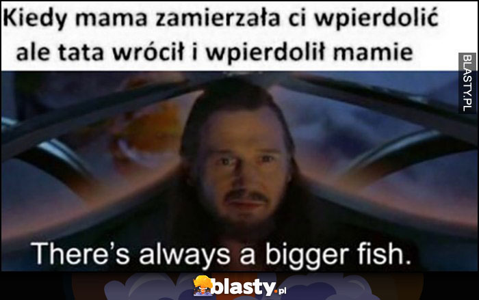 Kiedy mama zamierzała ci wpierdzielić ale tata wrócił i wpierdzielił mamie, there's always a bigger fish Star Wars Gwiezdne Wojny