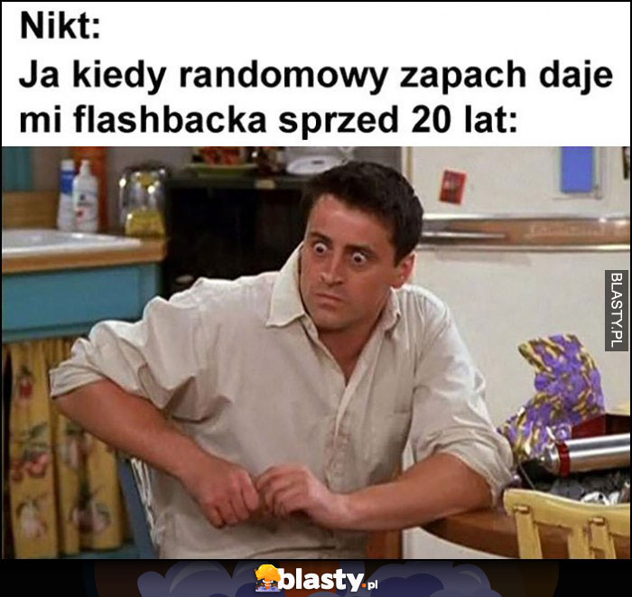 Nikt, ja kiedy randomowy zapach daje mi flashbacka sprzed 20 lat Joey przyjaciele