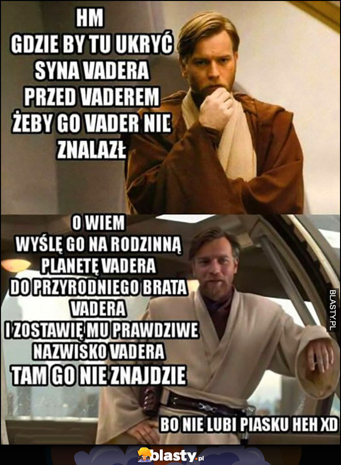 Obi-wan gdzie by tu ukryć syna Vadera przed Vaderem. Wyślę go do przyrodniego brata Vadera i zostawię mu prawdziwe nazwisko Vadera to go nie znajdzie bo nie lubi piasku