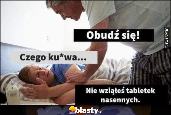 Obudź się, czego kurna, nie wziąłeś tabletek nasennych