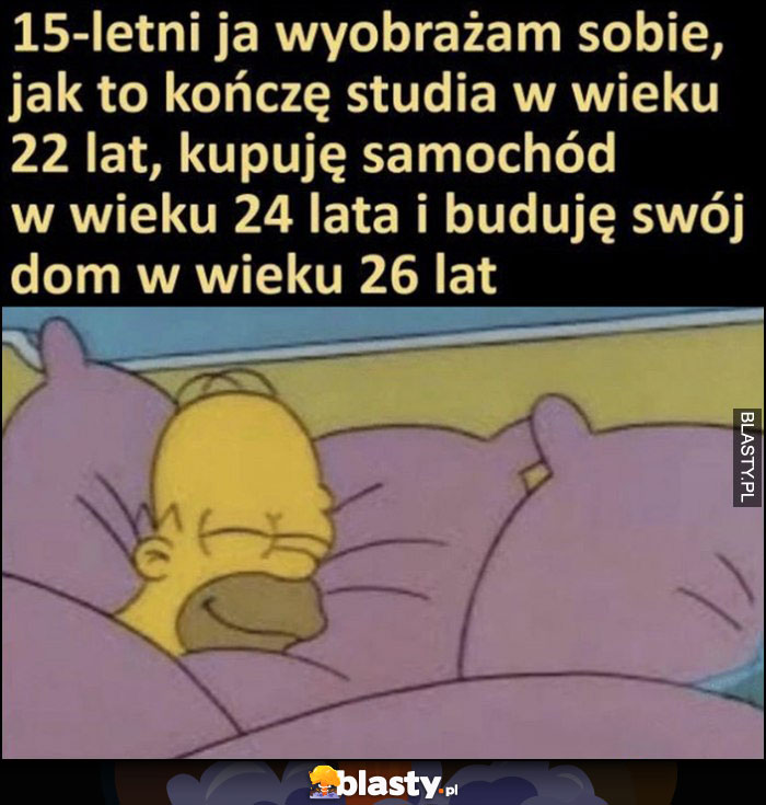 15-letni ja wyobrażam sobie, jak to kończę studia w wieku 22 lat, kupuję samochód w wieku 24 i buduję swój dom w wieku 26 lat Homer Simpson