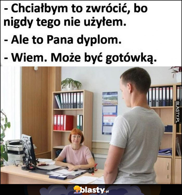 Chciałbym to zwrócić, nigdy tego nie użyłem, ale to pana dyplom, wiem może być gotówką